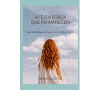 A fé e força que permanecem.: Espiritualidade para atravessar os dias difíceis da vida