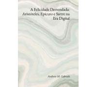 A Felicidade Desvendada: Aristóteles Epicuro E Sartre Na Era Digital (