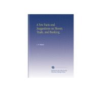 A Few Facts and Suggestions on Money, Trade, and Banking.