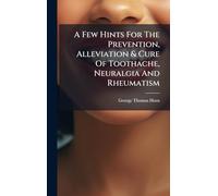 A Few Hints For The Prevention, Alleviation & Cure Of Toothache, Neuralgia And Rheumatism