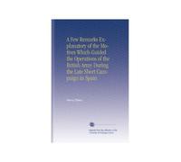 A Few Remarks Explanatory of the Motives Which Guided the Operations of the British Army During the Late Short Campaign in Spain