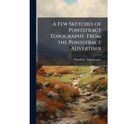 A Few Sketches of Pontefract Topography. From the Pontefract Advertiser