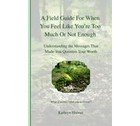 A Field Guide For When You Feel Like You’re Too Much Or Not Enough: Understanding the Messages That Made You Question Your Worth (The Emotional Wilderness Series)