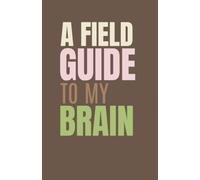 A Field Guide to My Brain: A Creative Journal for Writers, Thinkers, and Collectors of Strange Little Ideas