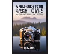A Field Guide to the Olympus OM System OM-5: Mastering Features and Settings