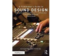 A Filmmaker’s Guide to Sound Design: Bridging the Gap Between Filmmakers and Technicians to Realize the Storytelling Power of Sound