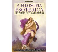 A FILOSOFIA ESOTÉRICA DO AMOR E DO MATRIMÔNIO: O AMOR E O SEXO SOB A PERSPECTIVA DA ESPIRITUALIDADE - AS REGRAS OCULTAS QUE REGEM OS CASAIS - EDIÇÃO EM PORTUGUÊS.