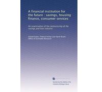 A financial institution for the future : savings, housing finance, consumer services: An examination of the restructuring of the savings and loan industry