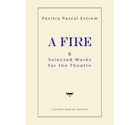 A FIRE and Selected Works for the Theatre: An Anthology of 5 Contemporary Dystopian and Philosophical Plays