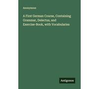 A First German Course, Containing Grammar, Delectus, and Exercise-Book, with Vocabularies