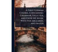 A First German Course, Containing Grammar, Delectus, and Exercise-book, With Vocabularies, and Mater