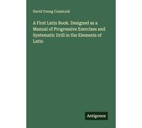 A First Latin Book. Designed as a Manual of Progressive Exercises and Systematic Drill in the Elements of Latin