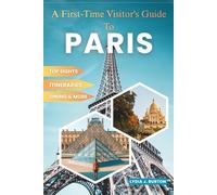 A First-Time Visitor's Guide To Paris: Everything You Need to Know for an Unforgettable First Visit to the City of Light