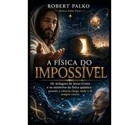 A FÍSICA DO IMPOSSÍVEL: Os milagres de Jesus Cristo e os mistérios da física quântica - quando a ciência chega onde a fé sempre esteve