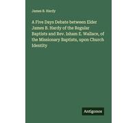 A Five Days Debate between Elder James B. Hardy of the Regular Baptists and Rev. Isham E. Wallace, of the Missionary Baptists, upon Church Identity
