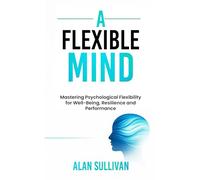 A Flexible Mind: Mastering Psychological Flexibility for Well-Being, Resilience and Performance (Sullivan's Psychology and Spirituality Series)
