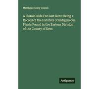 A Floral Guide For East Kent: Being a Record of the Habitats of Indigeneous Plants Found in the Eastern Division of the County of Kent