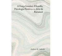 A Força Interior: Filosofia Psicologia Positiva E A Arte De Renascer (