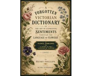 A Forgotten Victorian Dictionary of the Art of Expressing Sentiments Through the Language of Flowers: Floral Emblems; or, A Guide to the Language of Flowers (1831) Restored Edition