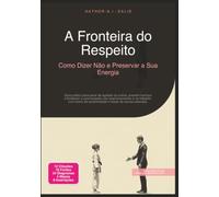 A Fronteira do Respeito: Como Dizer Não e Preservar a Sua Energia (Comunicação)