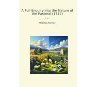A Full Enquiry into the Nature of the Pastoral (1717) (Classic Books)