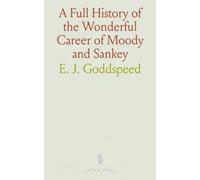 A Full History of the Wonderful Career of Moody and Sankey: Highlights from Their Sermons, Songs, and Evangelical Work