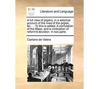 A full view of popery, in a satyrical account of the lives of the popes, &c. ... To this is added, A confutation of the Mass, and a vindication of reform'd devotion. In two parts
