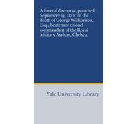 A funeral discourse, preached September 13, 1812, on the death of George Williamson, Esq., lieutenant colonel commandant of the Royal Military Asylum, Chelsea.