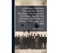 A Funeral Oration, Occasioned by the Death of Thomas Cole, Delivered Before the National Academy of Design, New York, May 4, 1848