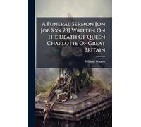 A Funeral Sermon [on Job Xxx.23] Written On The Death Of Queen Charlotte Of Great Britain