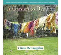 A Garden to Dye For: How to Use Plants from the Garden to Create Natural Colors for Fabrics & Fibers