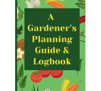 A Gardener’s Planning Guide and Plant Log: A Practical Gardening Notebook to Plan Layout Designs, Track Plant Profiles, and Reflect on Your Flowers/Vegetable Garden