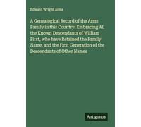 A Genealogical Record of the Arms Family in this Country, Embracing All the Known Descendants of William First, who have Retained the Family Name, and ... Generation of the Descendants of Other Names