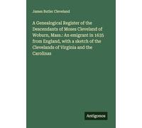 A Genealogical Register of the Descendants of Moses Cleveland of Woburn, Mass.: An emigrant in 1635 from England, with a sketch of the Clevelands of Virginia and the Carolinas