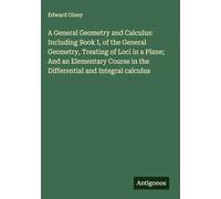 A General Geometry and Calculus: Including Book I, of the General Geometry, Treating of Loci in a Plane; And an Elementary Course in the Differential and Integral calculus