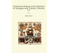 A General History and Collection of Voyages and Travels, Volume 17 (Classic Books)
