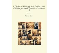A General History and Collection of Voyages and Travels - Volume 18 (Classic Books)