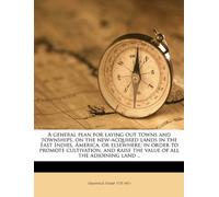 A General Plan for Laying Out Towns and Townships, on the New-Acquired Lands in the East Indies, America, or Elsewhere; In Order to Promote ... Raise the Value of All the Adjoining Land ..
