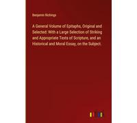 A General Volume of Epitaphs, Original and Selected: With a Large Selection of Striking and Appropriate Texts of Scripture, and an Historical and Moral Essay, on the Subject.