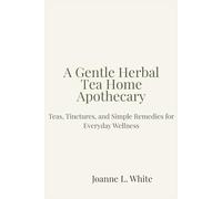 A Gentle Herbal Tea Home Apothecary: Teas, Tinctures, and Simple Remedies for Everyday Wellness