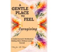A Gentle Place to Feel: Caregiving: A Guided Journal for Exhausted Caregivers, Burnout Recovery, Emotional Healing & Self-Care for Those Caring for a Sick Parent, Child, or Loved One