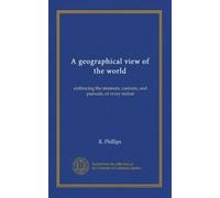 A geographical view of the world: embracing the manners, customs, and pursuits, of every nation