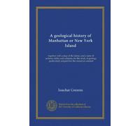A geological history of Manhattan or New York Island (Vol-1): together with a map of the island, and a suite of sections, tables and columns, for the ... particularly adapted for the American student