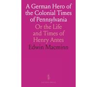 A German Hero of the Colonial Times of Pennsylvania: Or the Life and Times of Henry Antes