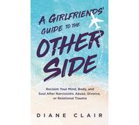 A Girlfriends' Guide to the Other Side: Reclaim Your Mind, Body, and Soul After Narcissistic Abuse, Divorce, or Relational Trauma