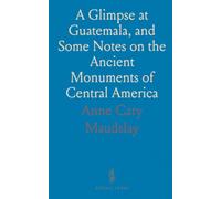A Glimpse at Guatemala, and Some Notes on the Ancient Monuments of Central America