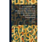 A Glossary of Colloquial and Popular French: For the Use of English Readers and Travellers