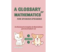 A Glossary of Mathematics for Spanish Speakers: Un Diccionario Completo de Términos Matemáticos para los Grados K-12