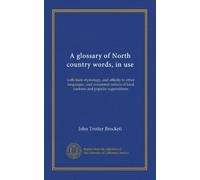 A glossary of North country words, in use: with their etymology, and affinity to other languages ; and occasional notices of local customs and popular superstitions