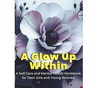 A Glow Up Within: A Self-Care and Mental Health Workbook for Teen Girls and Young Women